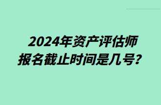 2024資產(chǎn)評(píng)估師報(bào)名截止時(shí)間是幾號(hào)？