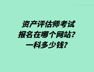 資產(chǎn)評估師考試報(bào)名在哪個(gè)網(wǎng)站？一科多少錢？