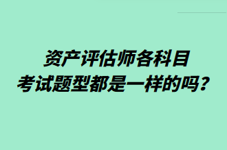 資產(chǎn)評(píng)估師各科目考試題型都是一樣的嗎？