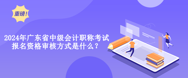 2024年廣東省中級會計職稱考試報名資格審核方式是什么？