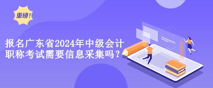 報(bào)名廣東省2024年中級(jí)會(huì)計(jì)職稱(chēng)考試需要信息采集嗎？