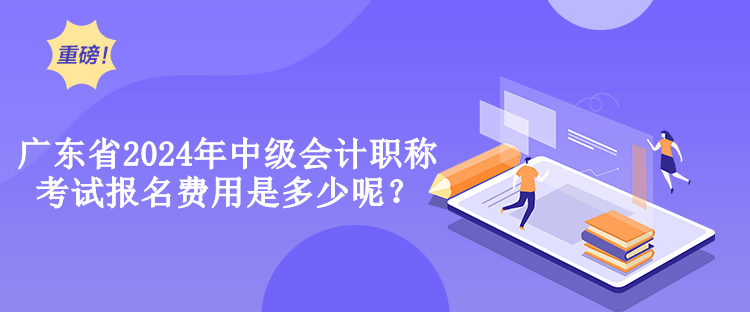 廣東省2024年中級會計職稱考試報名費用是多少呢？