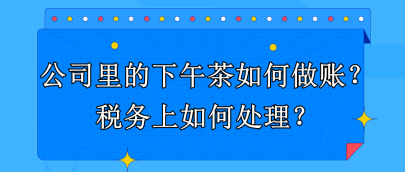 公司里的下午茶如何做賬？稅務(wù)上如何處理？