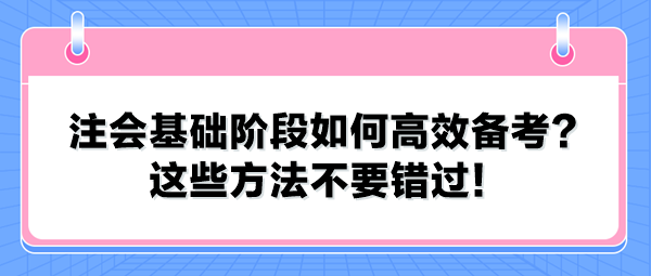 注會(huì)基礎(chǔ)階段如何高效備考？這些方法不要錯(cuò)過！