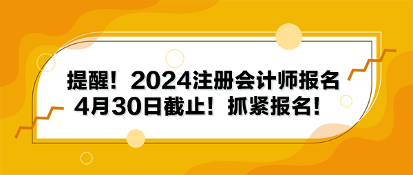 提醒！2024注冊會計師報名4月30日截止！抓緊報名！