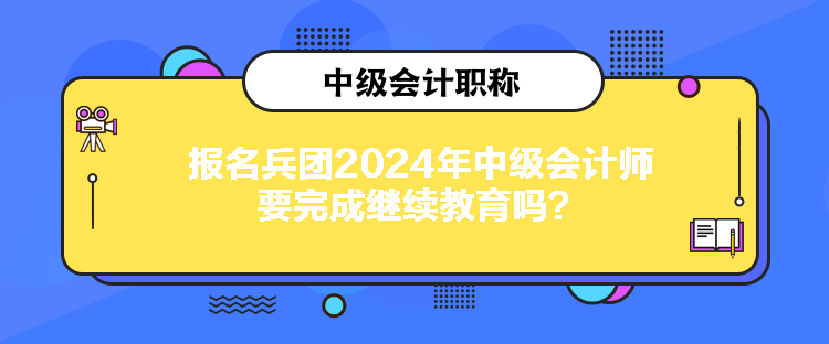 報名兵團(tuán)2024年中級會計師要完成繼續(xù)教育嗎？