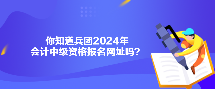 你知道兵團2024年會計中級資格報名網(wǎng)址嗎？