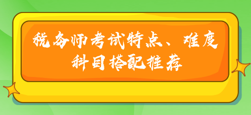 稅務(wù)師考試特點(diǎn)、難度及科目搭配推薦