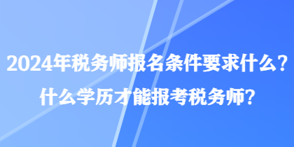 2024年稅務(wù)師報(bào)名條件要求什么？什么學(xué)歷才能報(bào)考稅務(wù)師？