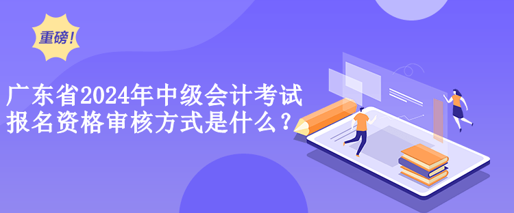 廣東省2024年中級會計考試報名資格審核方式是什么？