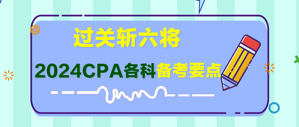 過關(guān)斬六將！2024年CPA各科備考要點快來了解！