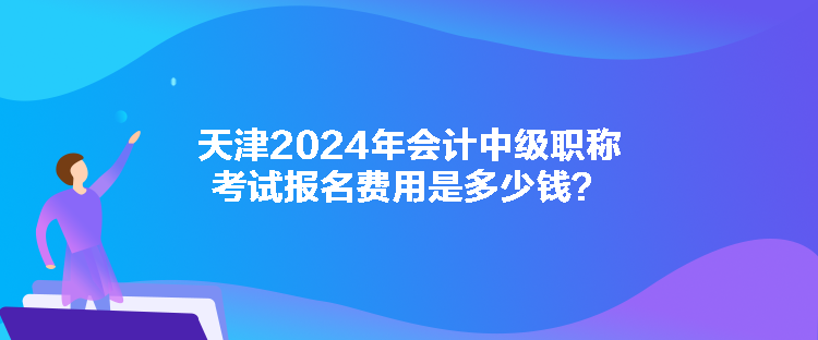 天津2024年會(huì)計(jì)中級(jí)職稱考試報(bào)名費(fèi)用是多少錢？