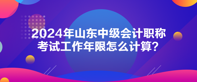 2024年山東中級會計職稱考試工作年限怎么計算？