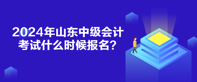 2024年山東中級(jí)會(huì)計(jì)考試什么時(shí)候報(bào)名？