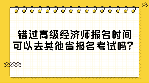 錯(cuò)過(guò)高級(jí)經(jīng)濟(jì)師報(bào)名時(shí)間 可以去其他省報(bào)名考試嗎？