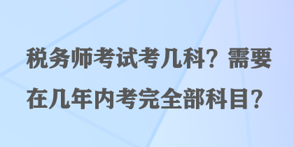 稅務(wù)師考試考幾科？需要在幾年內(nèi)考完全部科目？