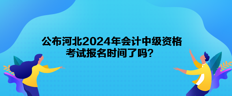 公布河北2024年會(huì)計(jì)中級(jí)資格考試報(bào)名時(shí)間了嗎？