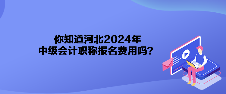 你知道河北2024年中級(jí)會(huì)計(jì)職稱(chēng)報(bào)名費(fèi)用嗎？