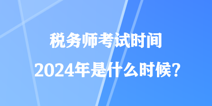 稅務(wù)師考試時(shí)間2024年是什么時(shí)候？