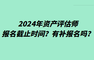 2024年資產(chǎn)評(píng)估師報(bào)名截止時(shí)間？有補(bǔ)報(bào)名嗎？