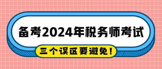 2024稅務(wù)師備考過程中的三個誤區(qū)注意避免！