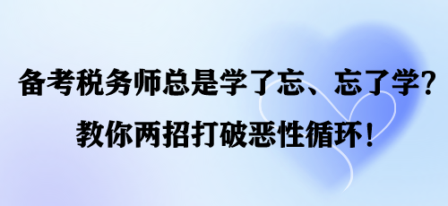 備考稅務(wù)師總是學了忘、忘了學？教你兩招打破惡性循環(huán)！