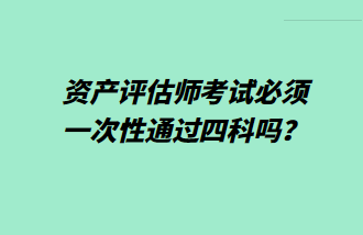 資產(chǎn)評估師考試必須一次性通過四科嗎？