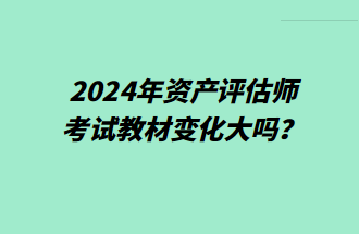 2024年資產(chǎn)評(píng)估師考試教材變化大嗎？