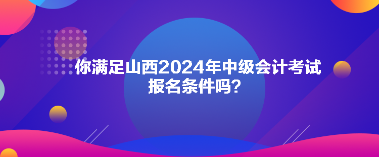 你滿足山西2024年中級(jí)會(huì)計(jì)考試報(bào)名條件嗎？