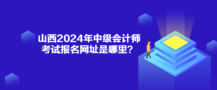 山西2024年中級會計(jì)師考試報(bào)名網(wǎng)址是哪里？