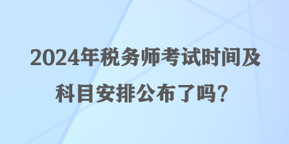 2024年稅務(wù)師考試時間及科目安排公布了嗎？