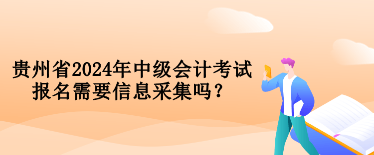 貴州省2024年中級(jí)會(huì)計(jì)考試報(bào)名需要信息采集嗎？