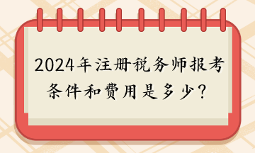 2024年注冊(cè)稅務(wù)師報(bào)考條件和費(fèi)用是多少？