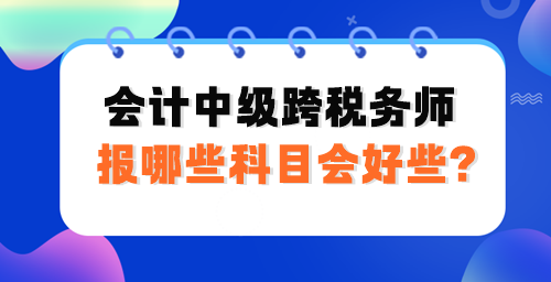 會計(jì)中級跨稅務(wù)師報(bào)哪些科目會好些？