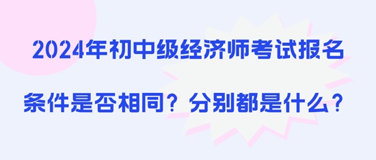 2024年初中級(jí)經(jīng)濟(jì)師考試報(bào)名條件是否相同？分別都是什么？