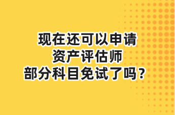 現(xiàn)在還可以申請資產(chǎn)評估師部分科目免試了嗎？