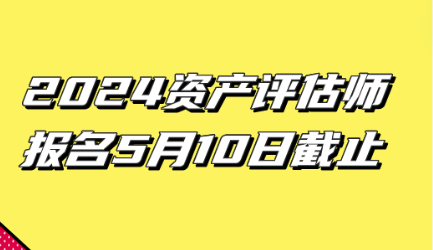 2024資產(chǎn)評(píng)估師報(bào)名5月10日截止！