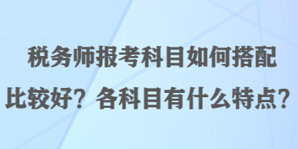 稅務(wù)師報(bào)考科目如何搭配比較好？各科目有什么特點(diǎn)？