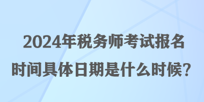 2024年稅務(wù)師考試報(bào)名時(shí)間具體日期是什么時(shí)候？