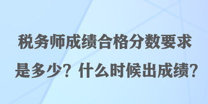 稅務(wù)師成績(jī)合格分?jǐn)?shù)要求是多少？什么時(shí)候出成績(jī)？