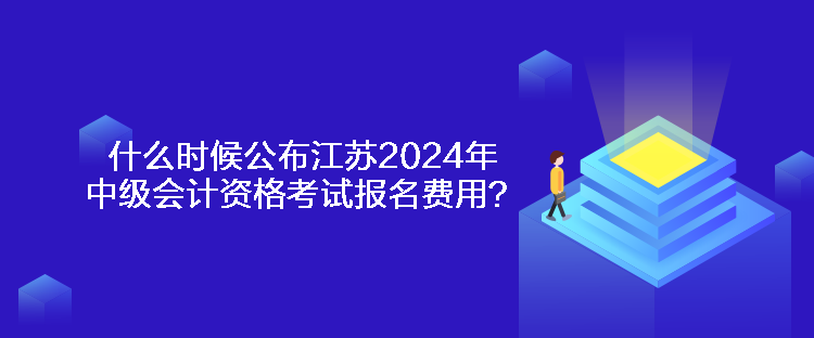 什么時(shí)候公布江蘇2024年中級會(huì)計(jì)資格考試報(bào)名費(fèi)用？