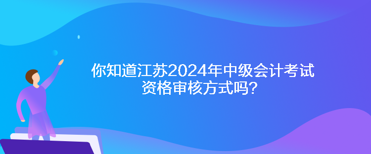 你知道江蘇2024年中級會計(jì)考試資格審核方式嗎？