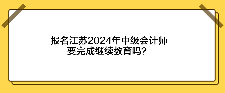 報(bào)名江蘇2024年中級(jí)會(huì)計(jì)師要完成繼續(xù)教育嗎？