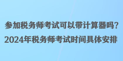 參加稅務(wù)師考試可以帶計算器嗎？2024年稅務(wù)師考試時間具體安排