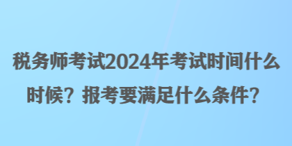 稅務師考試2024年考試時間什么時候？報考要滿足什么條件？