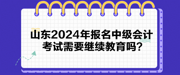 山東2024年報(bào)名中級(jí)會(huì)計(jì)考試需要繼續(xù)教育嗎？