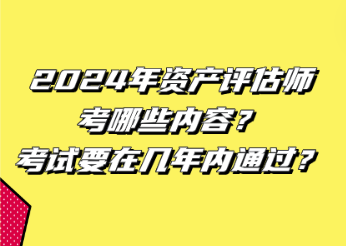 2024年資產(chǎn)評估師考哪些內(nèi)容？考試要在幾年內(nèi)通過？