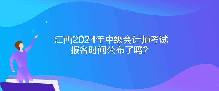 江西2024年中級會計師考試報名時間公布了嗎？