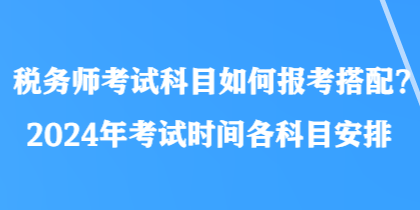 稅務(wù)師考試科目如何報考搭配？2024年考試時間各科目安排