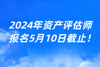 2024年資產(chǎn)評(píng)估師報(bào)名5月10日截止！